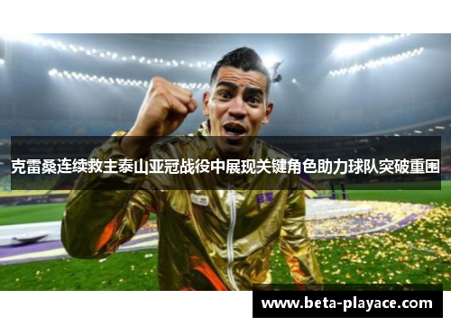克雷桑连续救主泰山亚冠战役中展现关键角色助力球队突破重围
