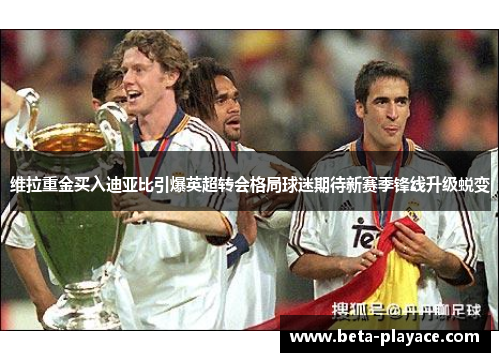 维拉重金买入迪亚比引爆英超转会格局球迷期待新赛季锋线升级蜕变